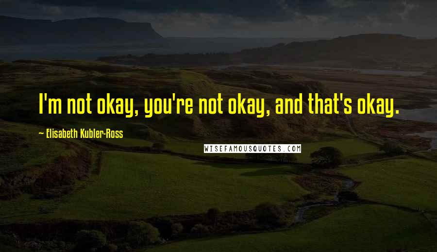 Elisabeth Kubler-Ross Quotes: I'm not okay, you're not okay, and that's okay.