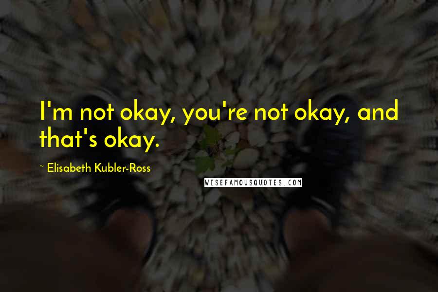 Elisabeth Kubler-Ross Quotes: I'm not okay, you're not okay, and that's okay.