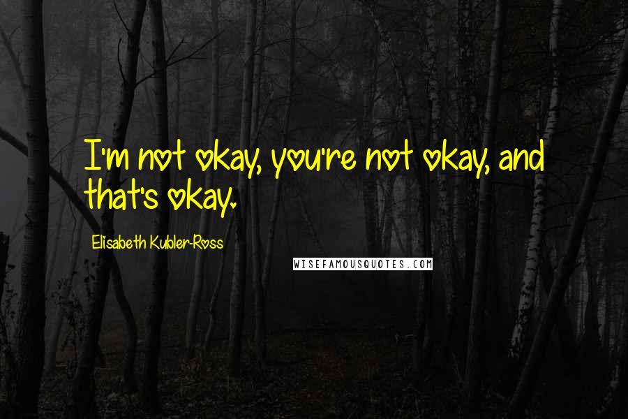 Elisabeth Kubler-Ross Quotes: I'm not okay, you're not okay, and that's okay.