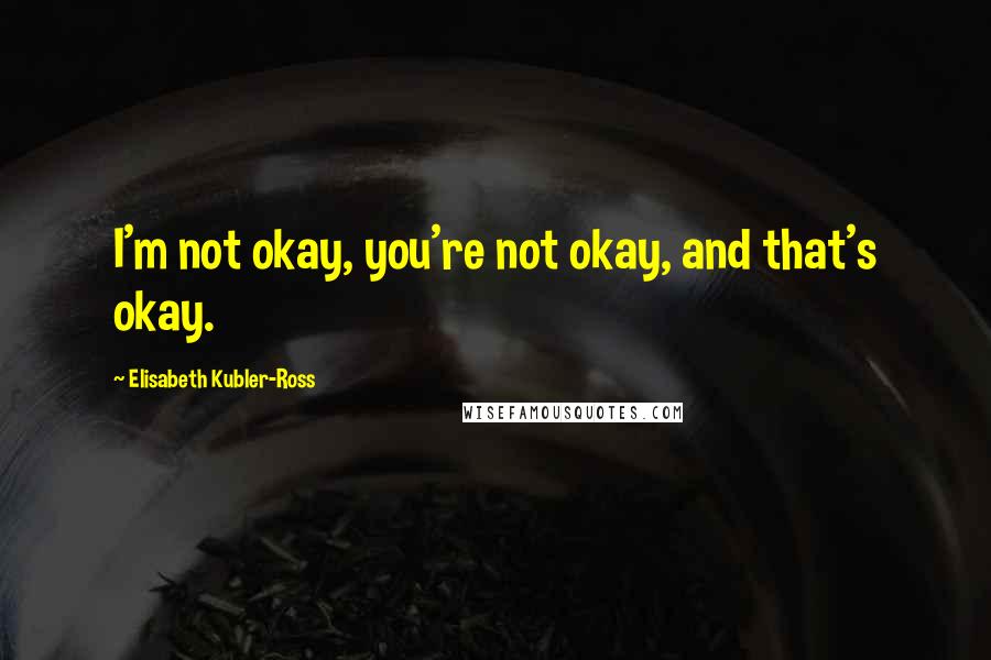 Elisabeth Kubler-Ross Quotes: I'm not okay, you're not okay, and that's okay.