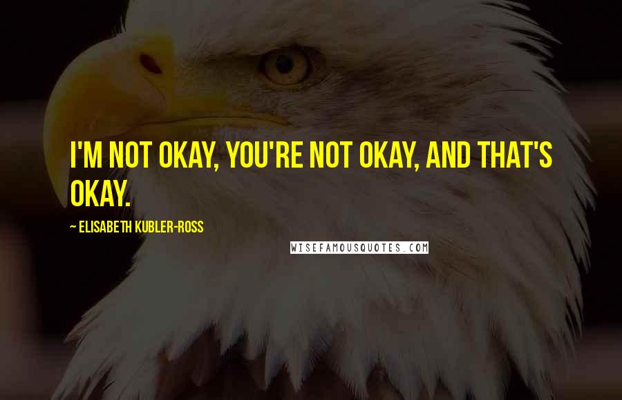 Elisabeth Kubler-Ross Quotes: I'm not okay, you're not okay, and that's okay.