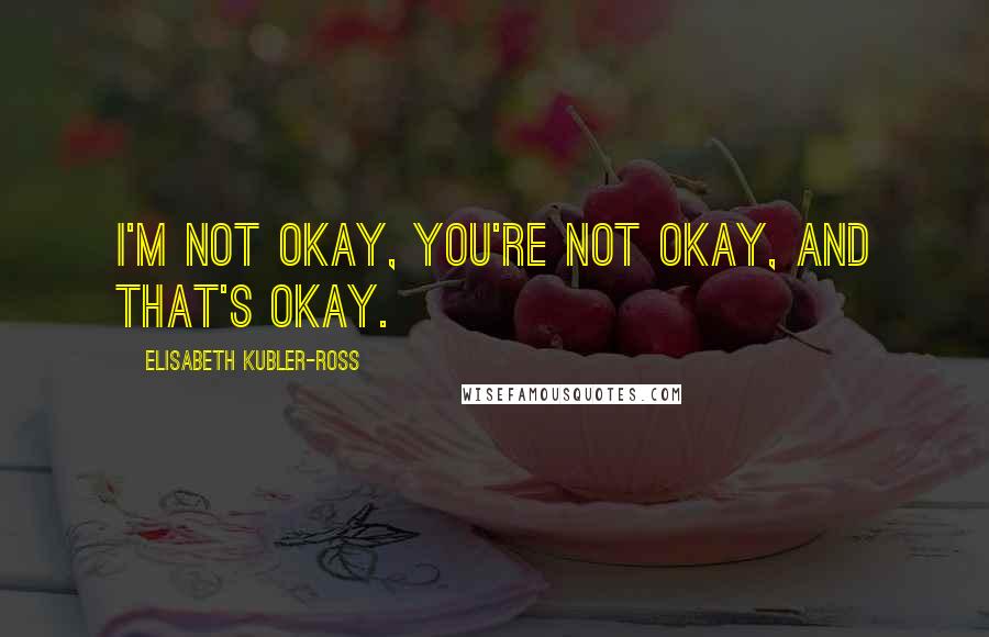 Elisabeth Kubler-Ross Quotes: I'm not okay, you're not okay, and that's okay.