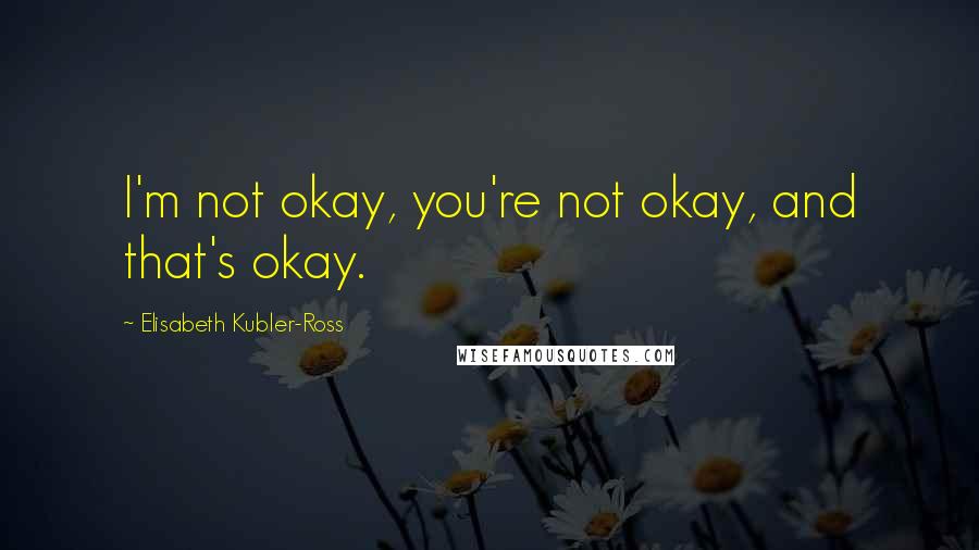 Elisabeth Kubler-Ross Quotes: I'm not okay, you're not okay, and that's okay.