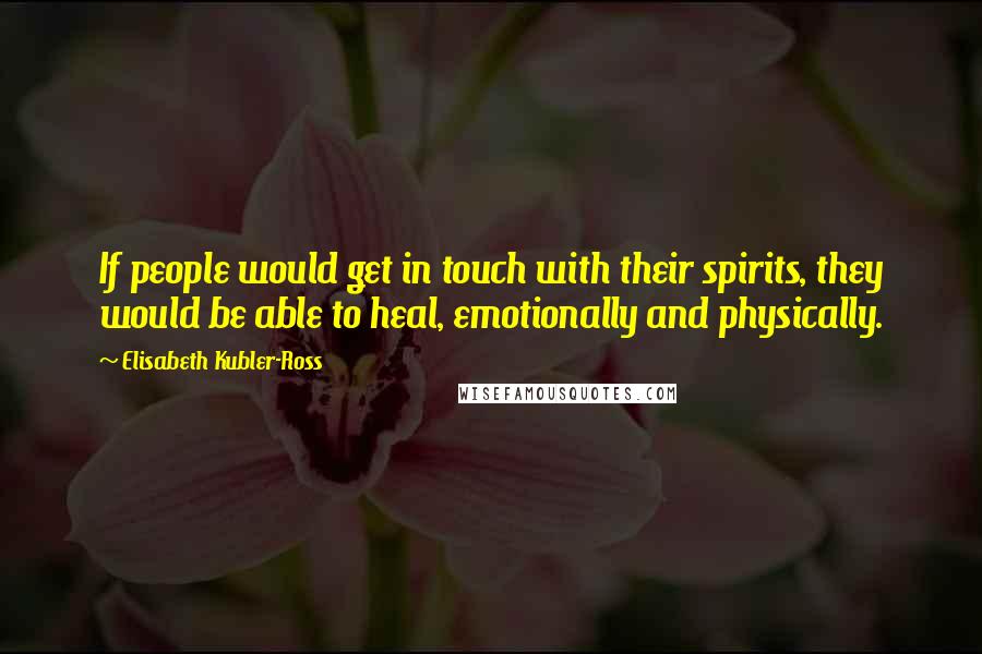 Elisabeth Kubler-Ross Quotes: If people would get in touch with their spirits, they would be able to heal, emotionally and physically.