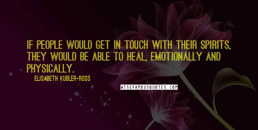 Elisabeth Kubler-Ross Quotes: If people would get in touch with their spirits, they would be able to heal, emotionally and physically.