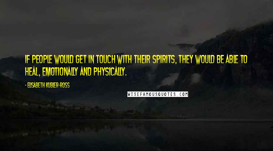 Elisabeth Kubler-Ross Quotes: If people would get in touch with their spirits, they would be able to heal, emotionally and physically.