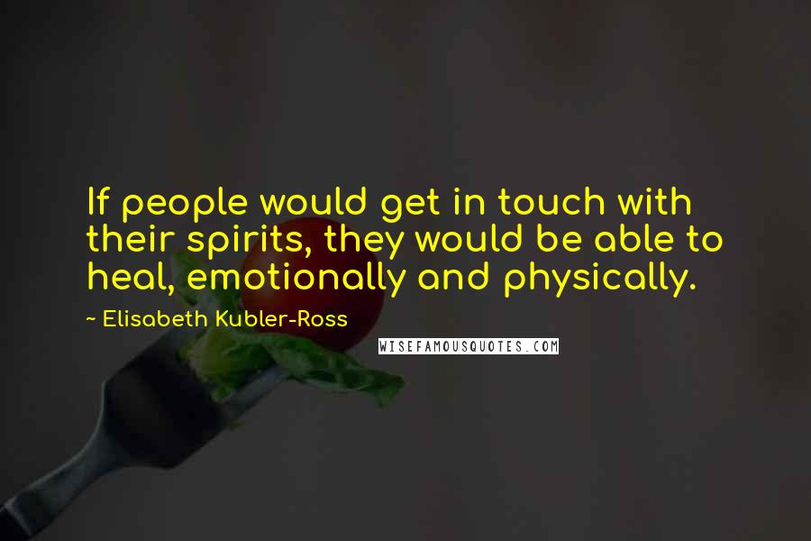 Elisabeth Kubler-Ross Quotes: If people would get in touch with their spirits, they would be able to heal, emotionally and physically.
