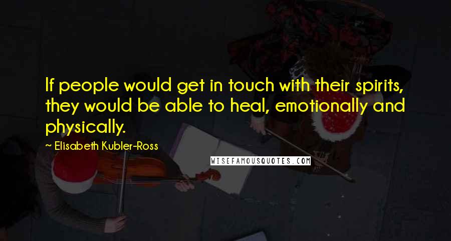 Elisabeth Kubler-Ross Quotes: If people would get in touch with their spirits, they would be able to heal, emotionally and physically.