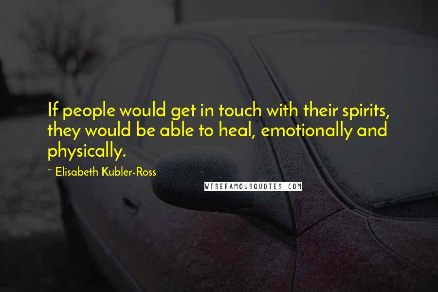 Elisabeth Kubler-Ross Quotes: If people would get in touch with their spirits, they would be able to heal, emotionally and physically.