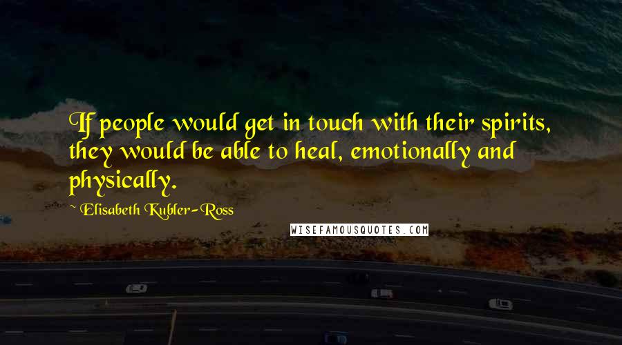 Elisabeth Kubler-Ross Quotes: If people would get in touch with their spirits, they would be able to heal, emotionally and physically.