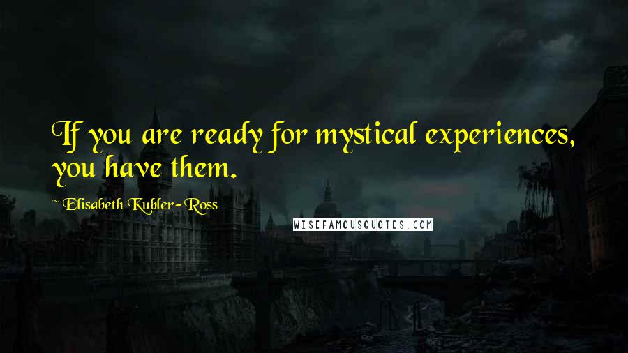 Elisabeth Kubler-Ross Quotes: If you are ready for mystical experiences, you have them.