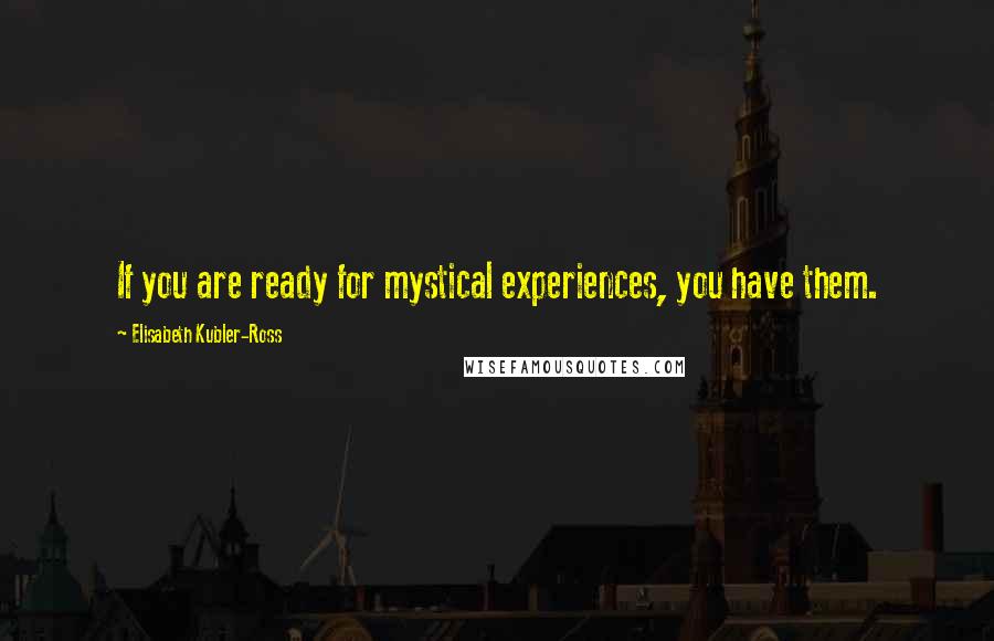 Elisabeth Kubler-Ross Quotes: If you are ready for mystical experiences, you have them.