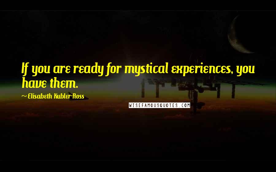 Elisabeth Kubler-Ross Quotes: If you are ready for mystical experiences, you have them.