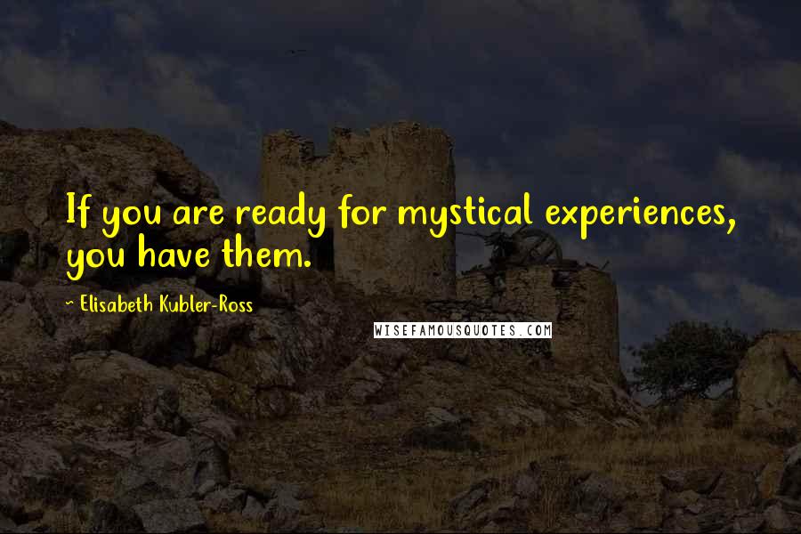 Elisabeth Kubler-Ross Quotes: If you are ready for mystical experiences, you have them.