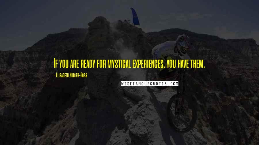 Elisabeth Kubler-Ross Quotes: If you are ready for mystical experiences, you have them.