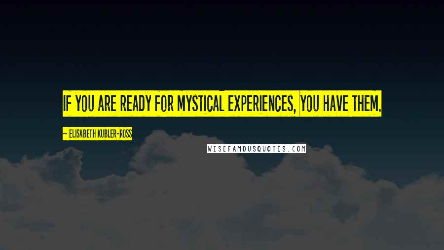 Elisabeth Kubler-Ross Quotes: If you are ready for mystical experiences, you have them.