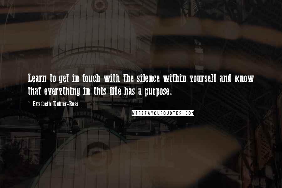 Elisabeth Kubler-Ross Quotes: Learn to get in touch with the silence within yourself and know that everything in this life has a purpose.