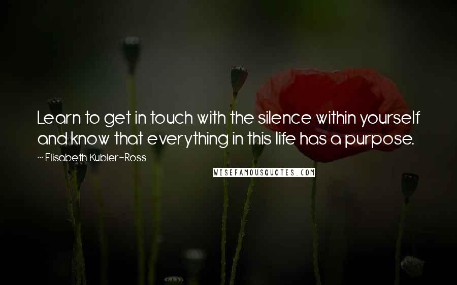 Elisabeth Kubler-Ross Quotes: Learn to get in touch with the silence within yourself and know that everything in this life has a purpose.