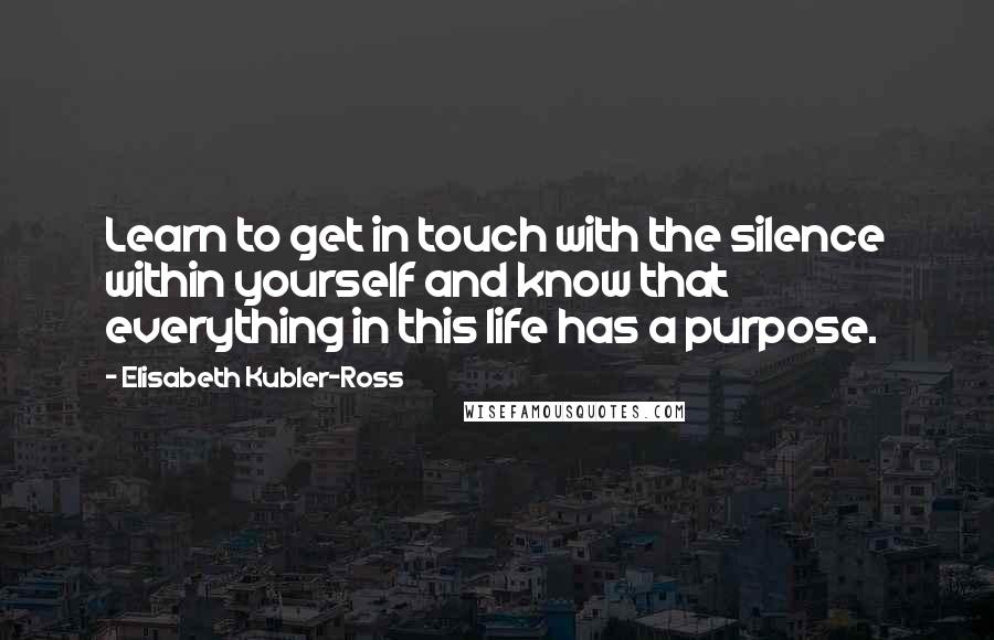 Elisabeth Kubler-Ross Quotes: Learn to get in touch with the silence within yourself and know that everything in this life has a purpose.