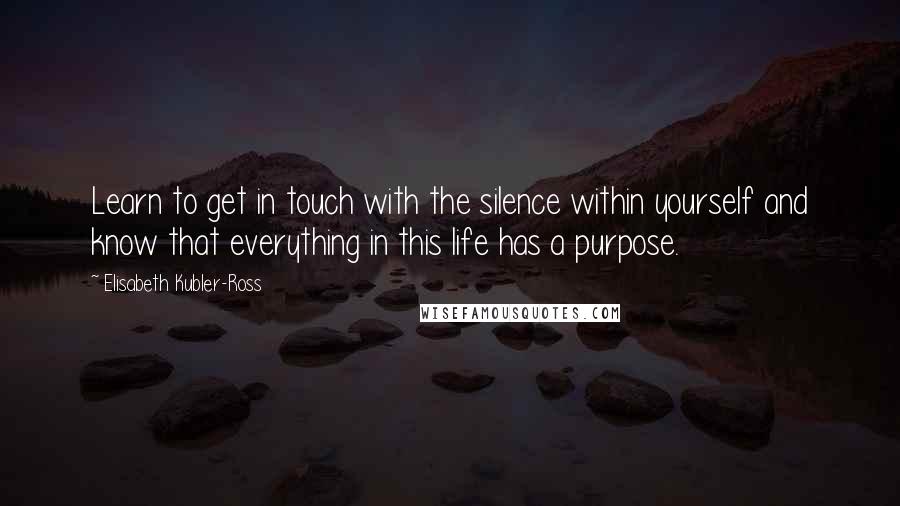 Elisabeth Kubler-Ross Quotes: Learn to get in touch with the silence within yourself and know that everything in this life has a purpose.