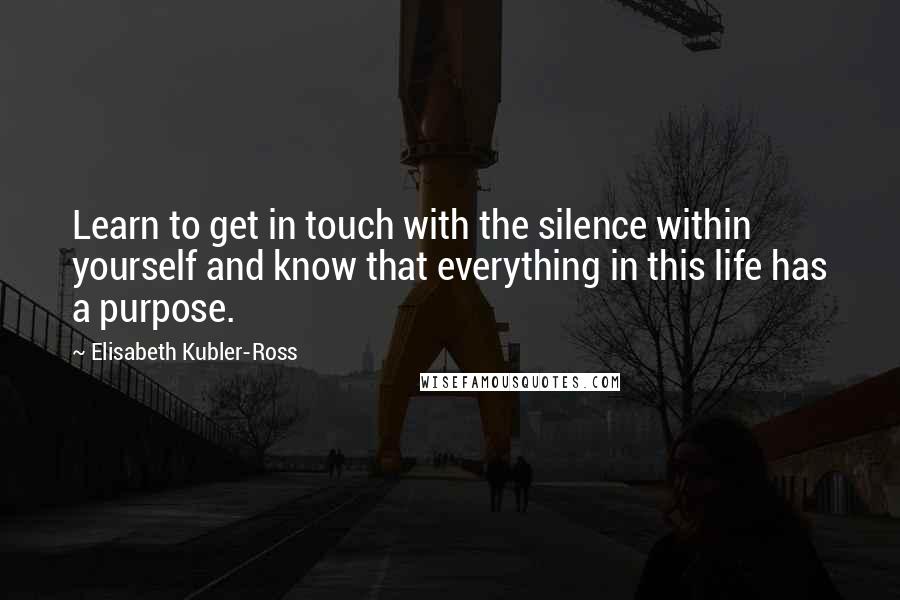 Elisabeth Kubler-Ross Quotes: Learn to get in touch with the silence within yourself and know that everything in this life has a purpose.