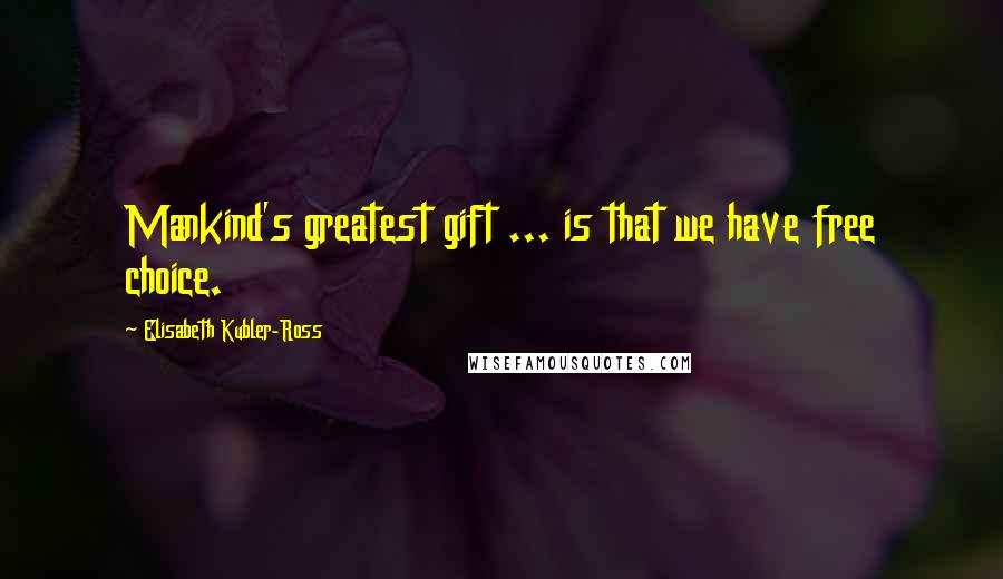 Elisabeth Kubler-Ross Quotes: Mankind's greatest gift ... is that we have free choice.