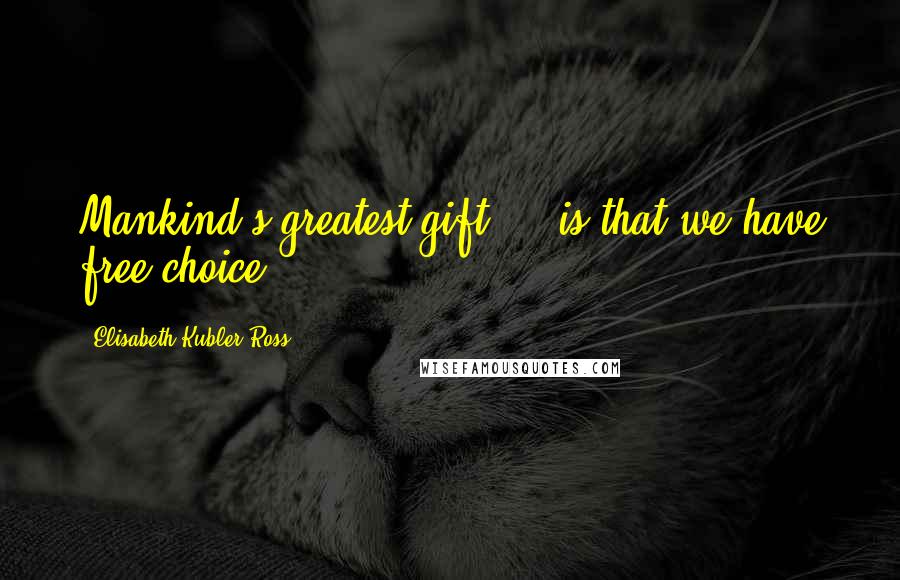 Elisabeth Kubler-Ross Quotes: Mankind's greatest gift ... is that we have free choice.