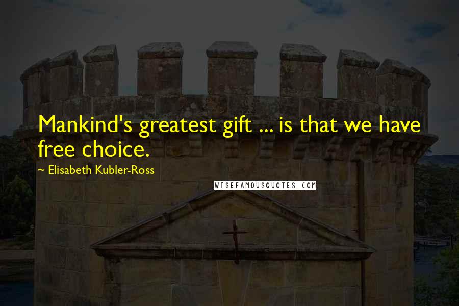 Elisabeth Kubler-Ross Quotes: Mankind's greatest gift ... is that we have free choice.