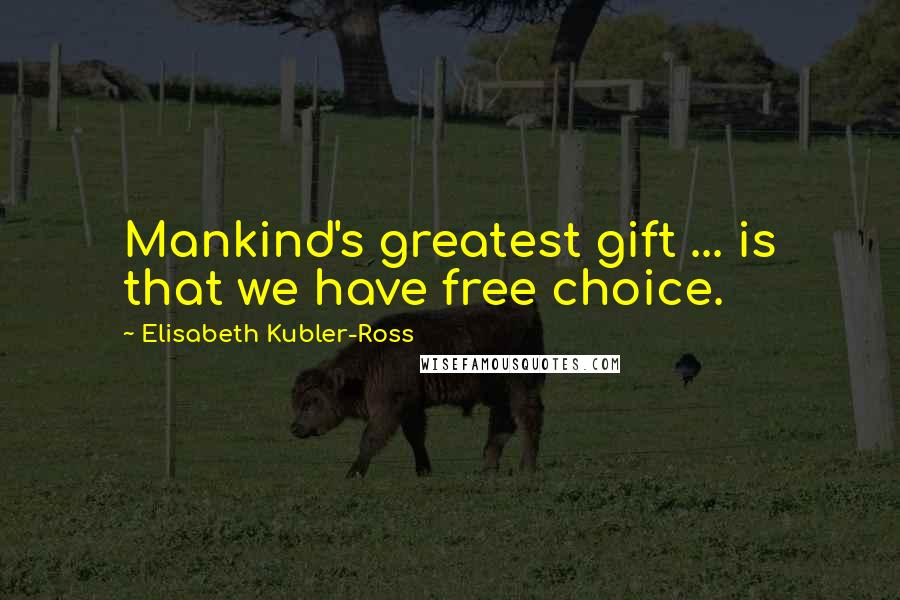 Elisabeth Kubler-Ross Quotes: Mankind's greatest gift ... is that we have free choice.