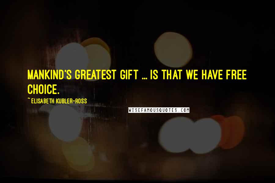 Elisabeth Kubler-Ross Quotes: Mankind's greatest gift ... is that we have free choice.