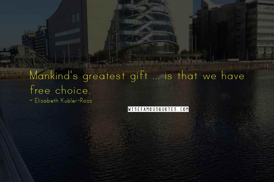 Elisabeth Kubler-Ross Quotes: Mankind's greatest gift ... is that we have free choice.