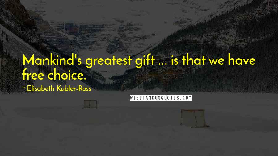 Elisabeth Kubler-Ross Quotes: Mankind's greatest gift ... is that we have free choice.