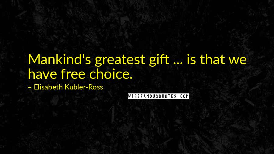 Elisabeth Kubler-Ross Quotes: Mankind's greatest gift ... is that we have free choice.