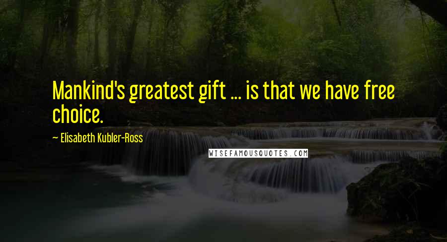 Elisabeth Kubler-Ross Quotes: Mankind's greatest gift ... is that we have free choice.