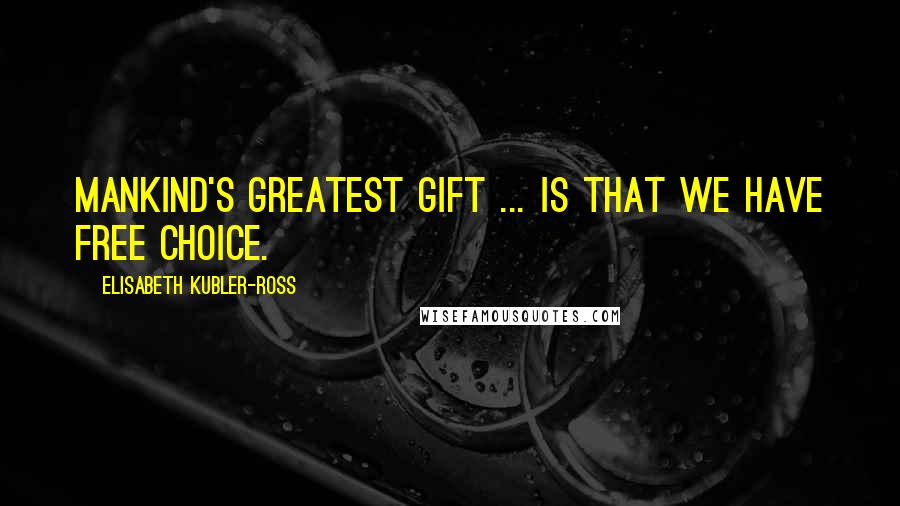 Elisabeth Kubler-Ross Quotes: Mankind's greatest gift ... is that we have free choice.