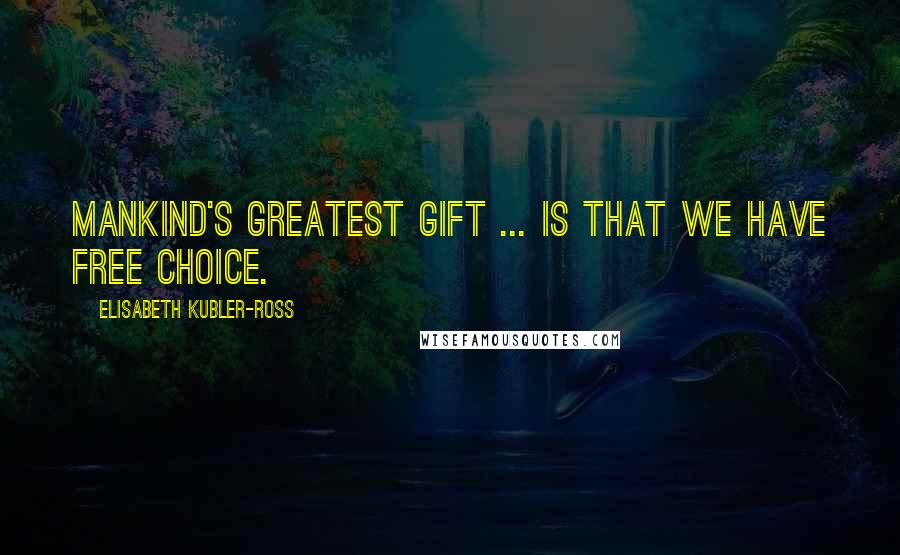 Elisabeth Kubler-Ross Quotes: Mankind's greatest gift ... is that we have free choice.