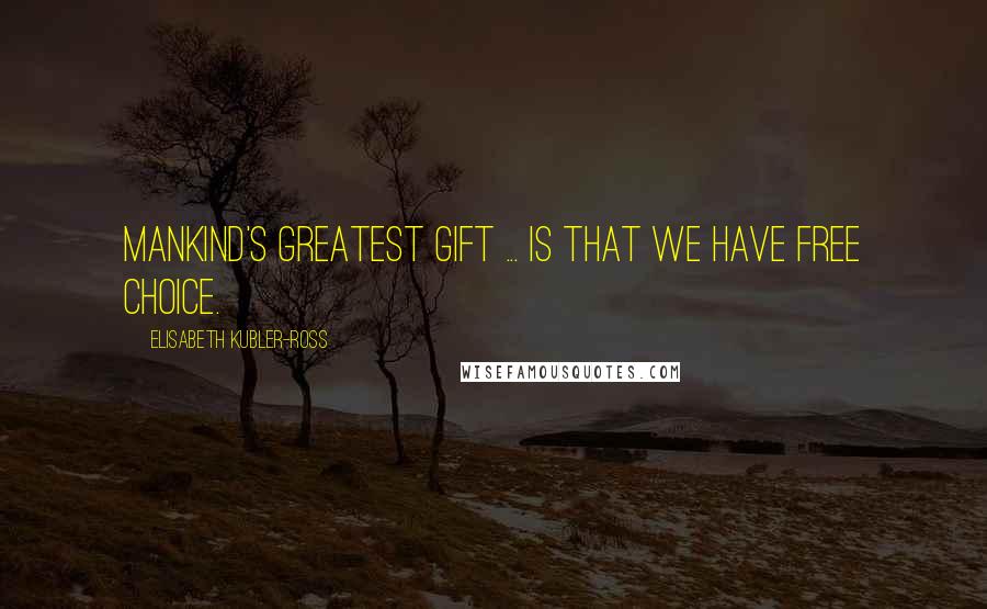 Elisabeth Kubler-Ross Quotes: Mankind's greatest gift ... is that we have free choice.