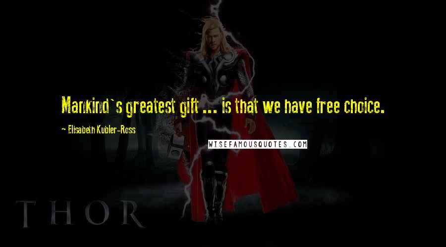 Elisabeth Kubler-Ross Quotes: Mankind's greatest gift ... is that we have free choice.