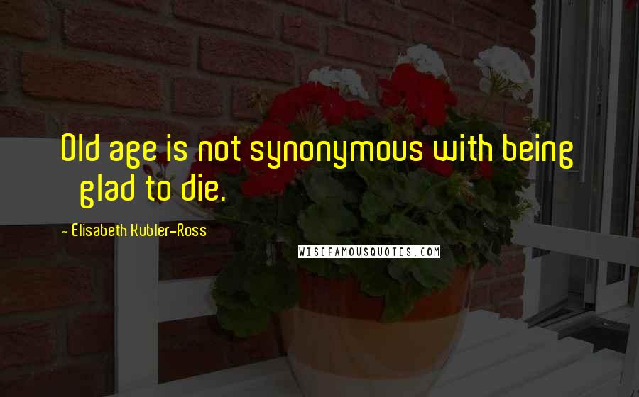 Elisabeth Kubler-Ross Quotes: Old age is not synonymous with being 'glad to die.