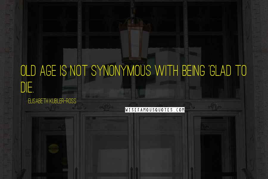 Elisabeth Kubler-Ross Quotes: Old age is not synonymous with being 'glad to die.