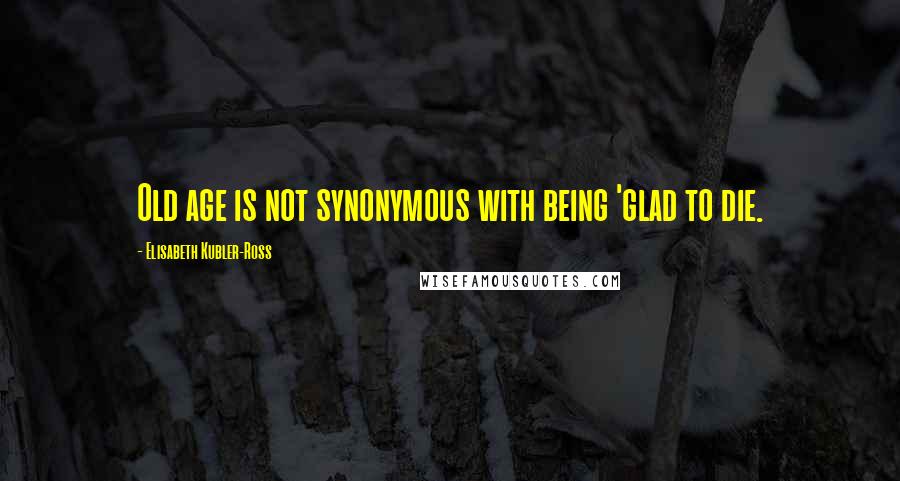 Elisabeth Kubler-Ross Quotes: Old age is not synonymous with being 'glad to die.