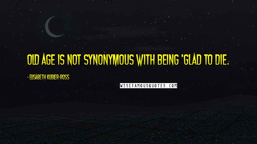 Elisabeth Kubler-Ross Quotes: Old age is not synonymous with being 'glad to die.