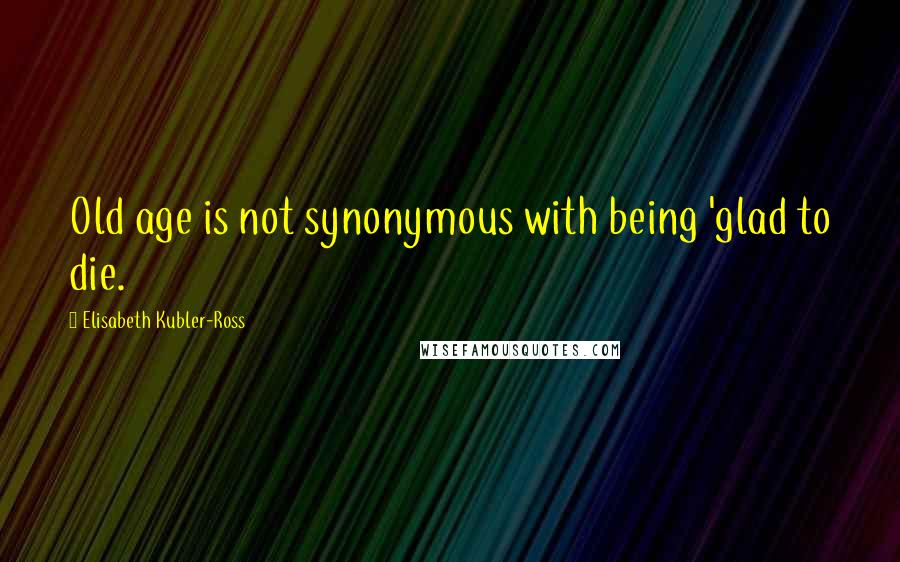 Elisabeth Kubler-Ross Quotes: Old age is not synonymous with being 'glad to die.
