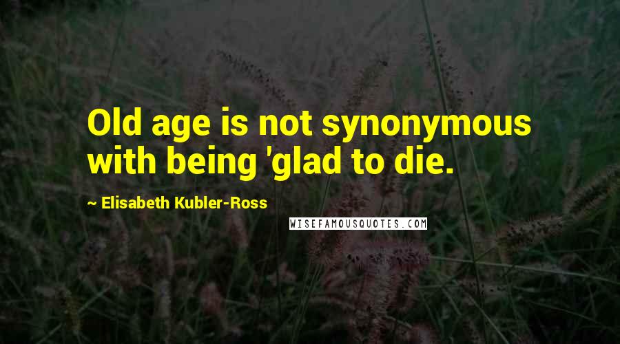 Elisabeth Kubler-Ross Quotes: Old age is not synonymous with being 'glad to die.