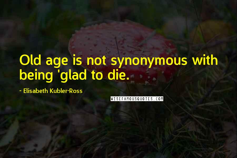 Elisabeth Kubler-Ross Quotes: Old age is not synonymous with being 'glad to die.