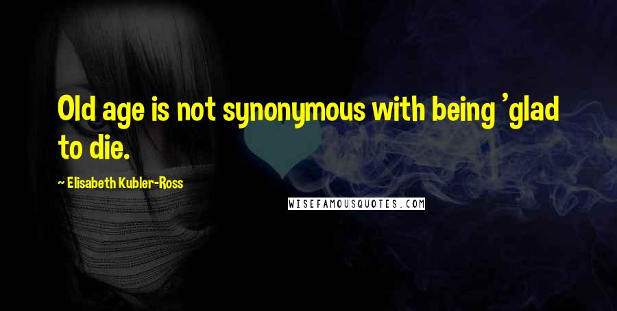 Elisabeth Kubler-Ross Quotes: Old age is not synonymous with being 'glad to die.