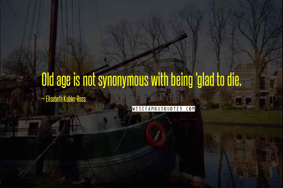 Elisabeth Kubler-Ross Quotes: Old age is not synonymous with being 'glad to die.