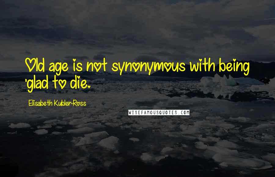 Elisabeth Kubler-Ross Quotes: Old age is not synonymous with being 'glad to die.