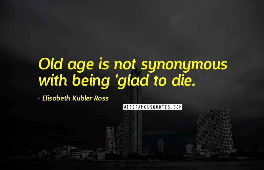 Elisabeth Kubler-Ross Quotes: Old age is not synonymous with being 'glad to die.