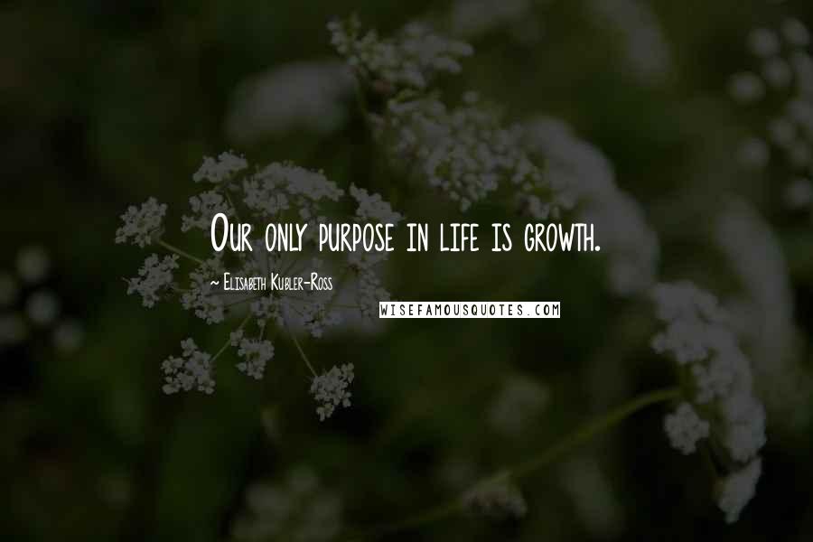 Elisabeth Kubler-Ross Quotes: Our only purpose in life is growth.